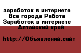  заработок в интернете - Все города Работа » Заработок в интернете   . Алтайский край